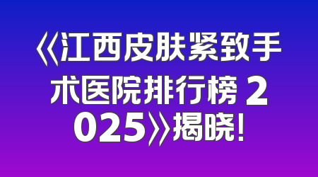 《江西皮肤紧致手术医院排行榜 2025》揭晓！