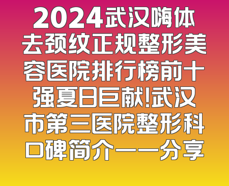 2024武汉嗨体去颈纹正规整形美容医院排行榜前十强夏日巨献！武汉市第三医院整形科口碑简介一一分享