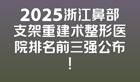 2025浙江鼻部支架重建术整形医院排名前三强公布！