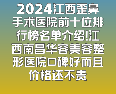 2024江西歪鼻手术医院前十位排行榜名单介绍！江西南昌华容美容整形医院口碑好而且价格还不贵