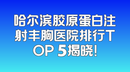 哈尔滨胶原蛋白注射丰胸医院排行TOP 5揭晓！