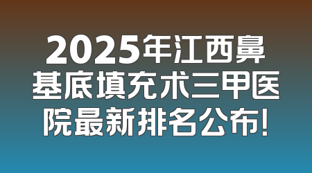 2025年江西鼻基底填充术三甲医院最新排名公布！