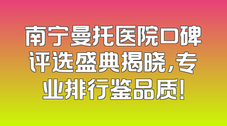 南宁曼托医院口碑评选盛典揭晓，专业排行鉴品质！