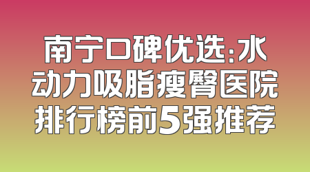 南宁口碑优选：水动力吸脂瘦臀医院排行榜前5强推荐
