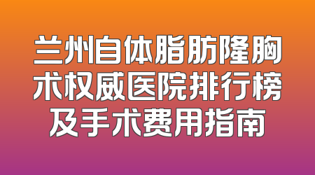 兰州自体脂肪隆胸术权威医院排行榜及手术费用指南
