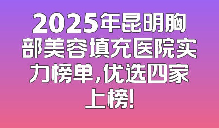 2025年昆明胸部美容填充医院实力榜单，优选四家上榜！