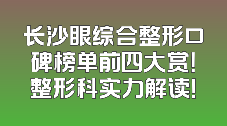 长沙眼综合整形口碑榜单前四大赏！整形科实力解读！