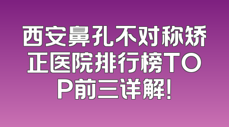 西安鼻孔不对称矫正医院排行榜TOP前三详解！