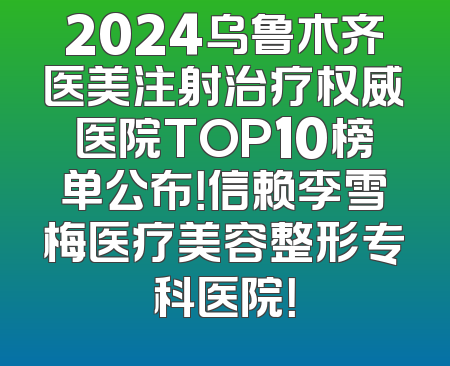2024乌鲁木齐医美注射治疗权威医院TOP10榜单公布！信赖李雪梅医疗美容整形专科医院！