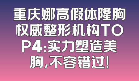 重庆娜高假体隆胸权威整形机构TOP4：实力塑造美胸，不容错过！