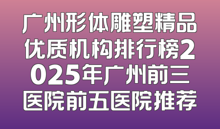 广州形体雕塑精品优质机构排行榜2025年广州前三医院前五医院推荐