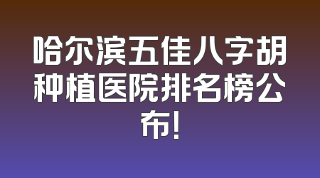 哈尔滨五佳八字胡种植医院排名榜公布！