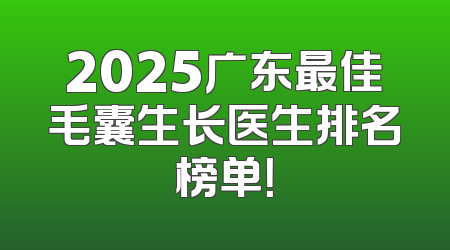 2025广东最佳毛囊生长医生排名榜单！