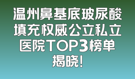 温州鼻基底玻尿酸填充权威公立私立医院TOP3榜单揭晓！