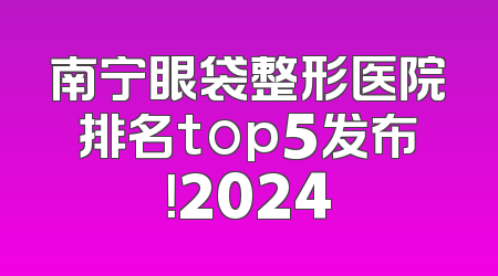 南宁眼袋整形医院排名top5发布！2024