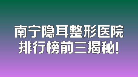 南宁隐耳整形医院排行榜前三揭秘!