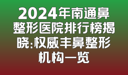 2024年南通鼻整形医院排行榜揭晓：权威丰鼻整形机构一览