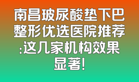 南昌玻尿酸垫下巴整形优选医院推荐：这几家机构效果显著！