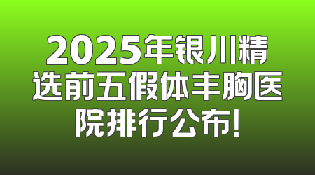 2025年银川精选前五假体丰胸医院排行公布！