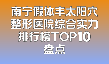 南宁假体丰太阳穴整形医院综合实力排行榜TOP10盘点
