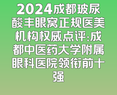 2024成都玻尿酸丰眼窝正规医美机构权威点评：成都中医药大学附属眼科医院领衔前十强