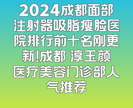 2024成都面部注射器吸脂瘦脸医院排行前十名刚更新！成都渼淳玉颜医疗美容门诊部人气推荐