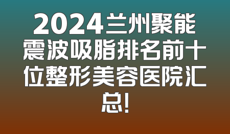 2024兰州聚能震波吸脂排名前十位整形美容医院汇总！