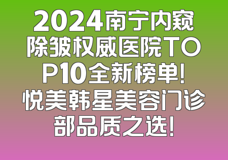 2024南宁内窥除皱权威医院TOP10全新榜单！悦美韩星美容门诊部品质之选！