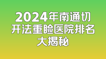 2024年南通切开法重睑医院排名大揭秘