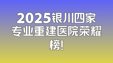2025银川四家专业重建医院荣耀榜!