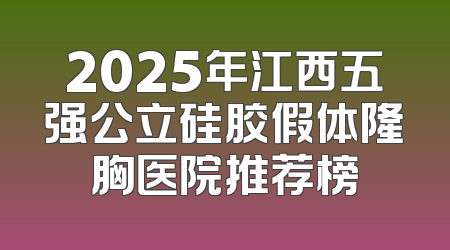 2025年江西五强公立硅胶假体隆胸医院推荐榜