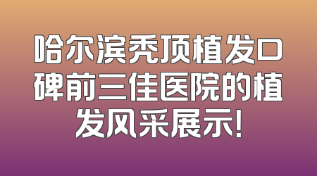 哈尔滨秃顶植发口碑前三佳医院的植发风采展示！