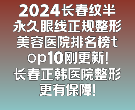 2024长春纹半永久眼线正规整形美容医院排名榜top10刚更新！长春正韩医院整形更有保障！