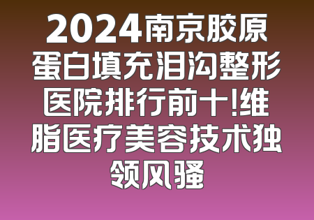 2024南京胶原蛋白填充泪沟整形医院排行前十！维脂医疗美容技术独领风骚