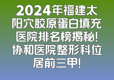 2024年福建太阳穴胶原蛋白填充医院排名榜揭秘！协和医院整形科位居前三甲！