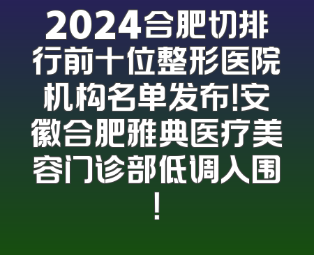 2024合肥切排行前十位整形医院机构名单发布！安徽合肥雅典医疗美容门诊部低调入围！