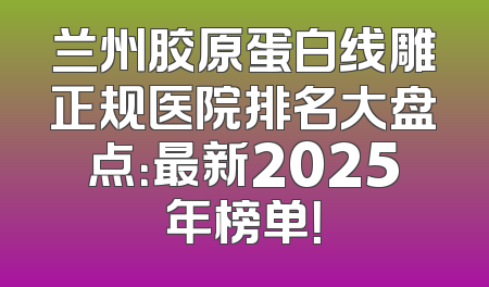 兰州胶原蛋白线雕正规医院排名大盘点：最新2025年榜单！