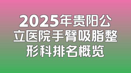 2025年贵阳公立医院手臂吸脂整形科排名概览