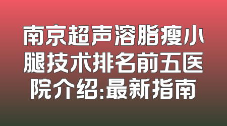 南京超声溶脂瘦小腿技术排名前五医院介绍：最新指南
