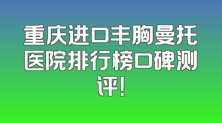 重庆进口丰胸曼托医院排行榜口碑测评！
