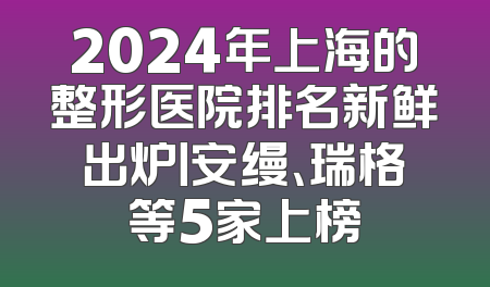 2024年上海的整形医院排名新鲜出炉丨安缦、瑞格等5家上榜