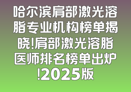 哈尔滨肩部激光溶脂专业机构榜单揭晓！肩部激光溶脂医师排名榜单出炉！2025版