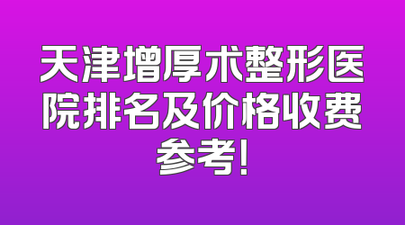 天津增厚术整形医院排名及价格收费参考！