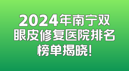 2024年南宁双眼皮修复医院排名榜单揭晓！