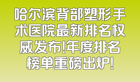 哈尔滨背部塑形手术医院最新排名权威发布！年度排名榜单重磅出炉！
