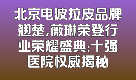 北京电波拉皮品牌翘楚，薇琳荣登行业荣耀盛典：十强医院权威揭秘