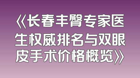 《长春丰臀专家医生权威排名与双眼皮手术价格概览》