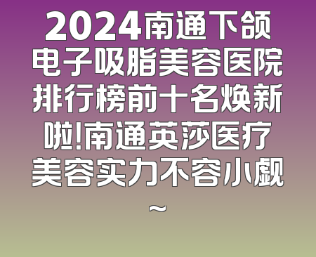 2024南通下颌电子吸脂美容医院排行榜前十名焕新啦！南通英莎医疗美容实力不容小觑~