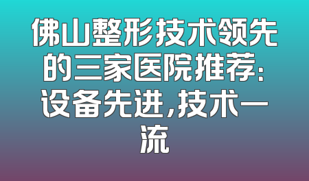佛山整形技术领先的三家医院推荐：设备先进，技术一流