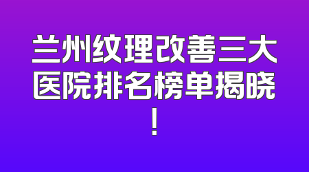 兰州纹理改善三大医院排名榜单揭晓！